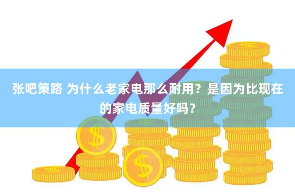张吧策路 为什么老家电那么耐用?是因为比现在的家电质量好吗?