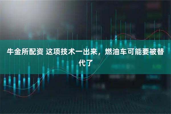 牛金所配资 这项技术一出来，燃油车可能要被替代了