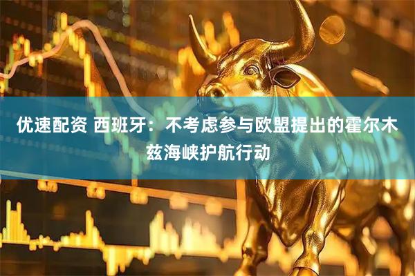 优速配资 西班牙：不考虑参与欧盟提出的霍尔木兹海峡护航行动