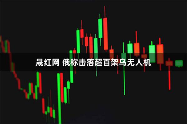 晟红网 俄称击落超百架乌无人机